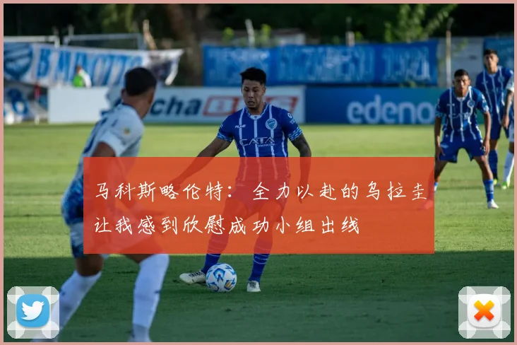 马科斯略伦特：全力以赴的乌拉圭让我感到欣慰成功小组出线