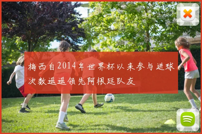 梅西自2014年世界杯以来参与进球次数遥遥领先阿根廷队友
