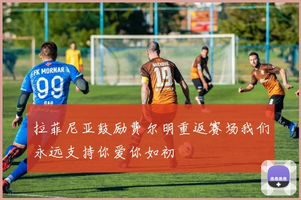拉菲尼亚鼓励费尔明重返赛场我们永远支持你爱你如初