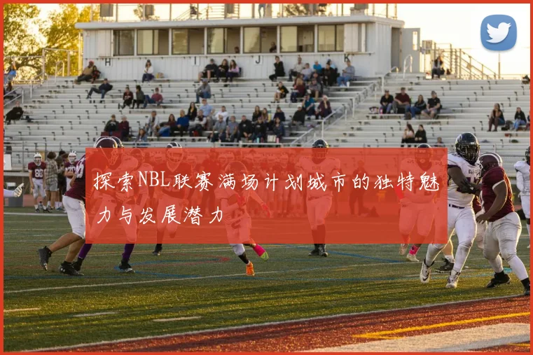 探索NBL联赛满场计划城市的独特魅力与发展潜力