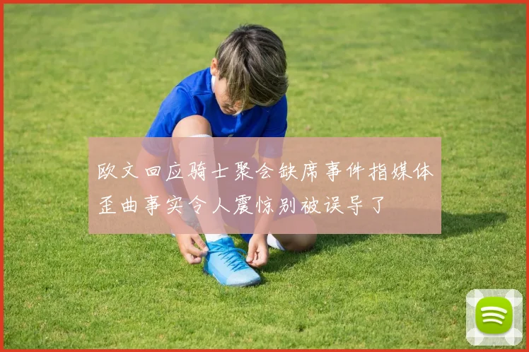 欧文回应骑士聚会缺席事件指媒体歪曲事实令人震惊别被误导了