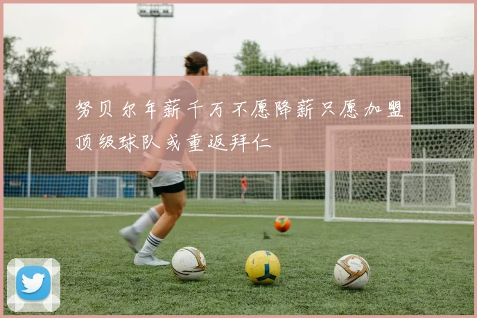 努贝尔年薪千万不愿降薪只愿加盟顶级球队或重返拜仁