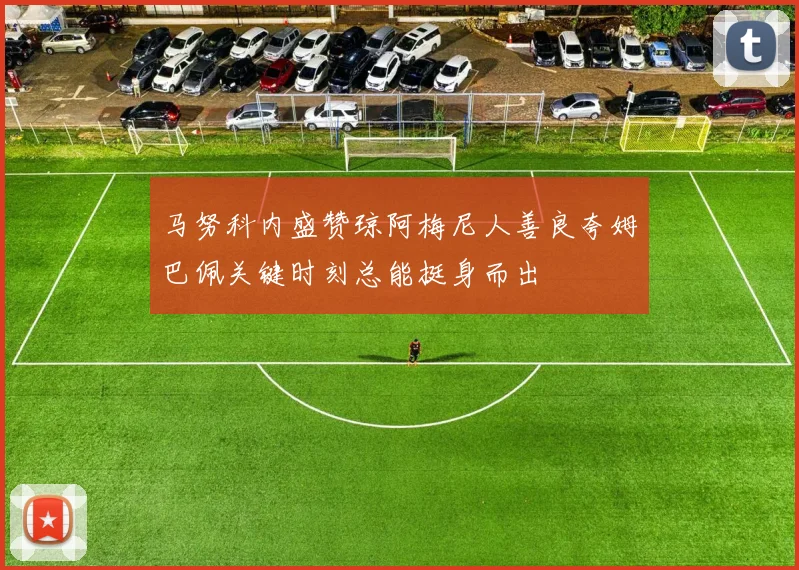 马努科内盛赞琼阿梅尼人善良夸姆巴佩关键时刻总能挺身而出
