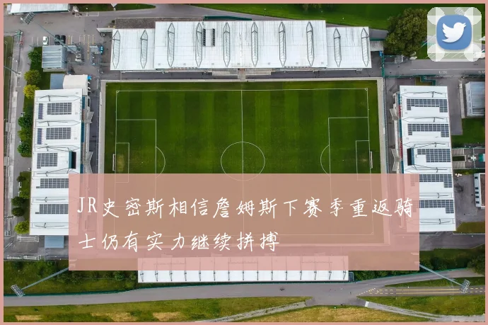 JR史密斯相信詹姆斯下赛季重返骑士仍有实力继续拼搏