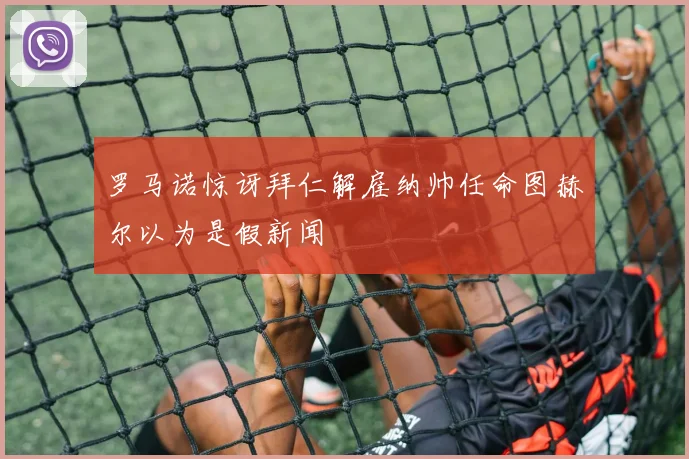 罗马诺惊讶拜仁解雇纳帅任命图赫尔以为是假新闻