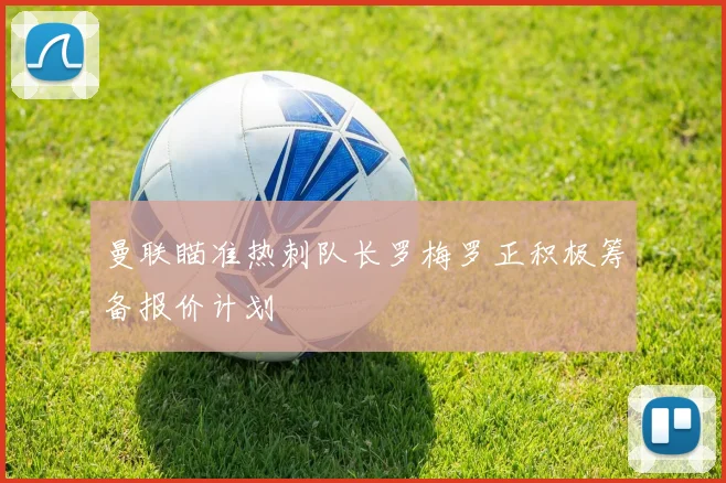 曼联瞄准热刺队长罗梅罗正积极筹备报价计划