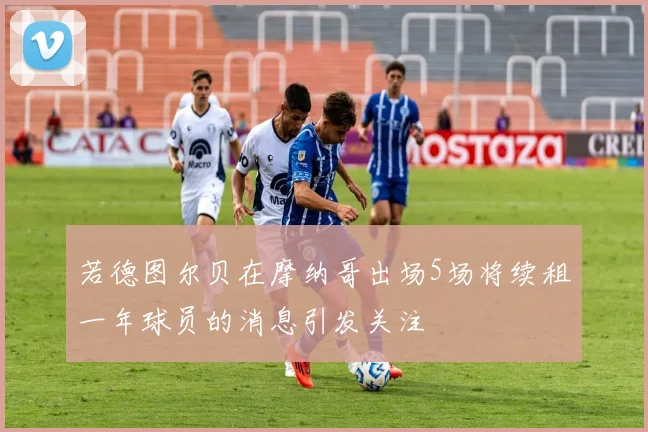 若德图尔贝在摩纳哥出场5场将续租一年球员的消息引发关注