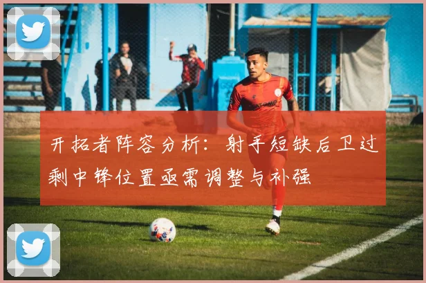 开拓者阵容分析：射手短缺后卫过剩中锋位置亟需调整与补强