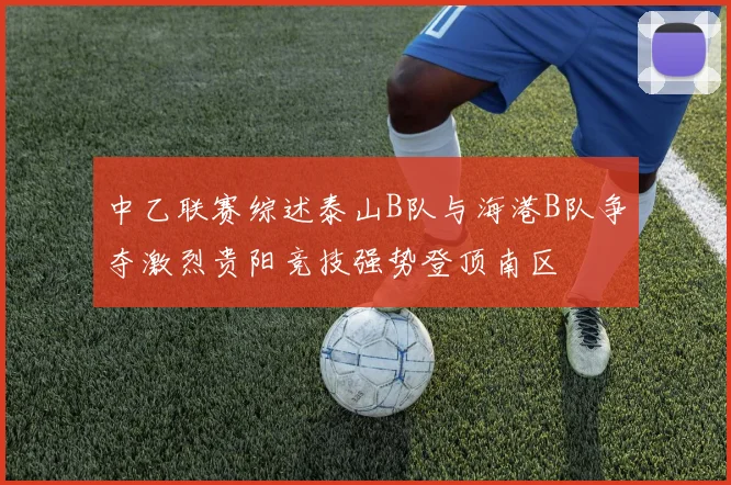 中乙联赛综述泰山B队与海港B队争夺激烈贵阳竞技强势登顶南区