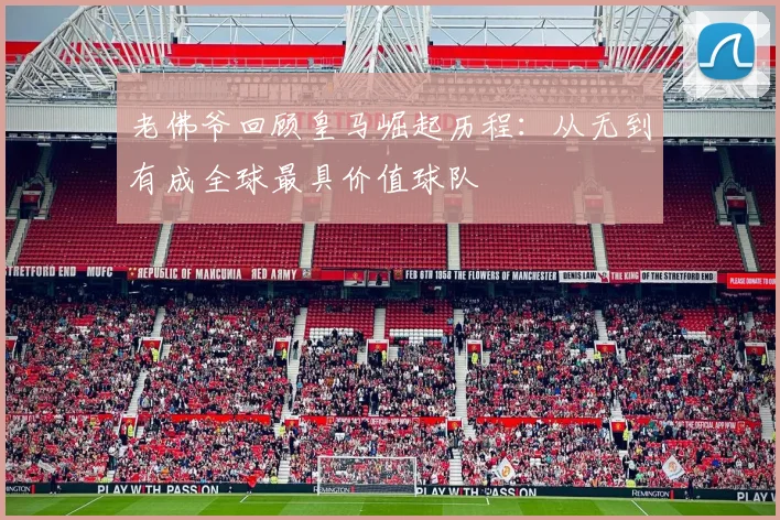 老佛爷回顾皇马崛起历程：从无到有成全球最具价值球队