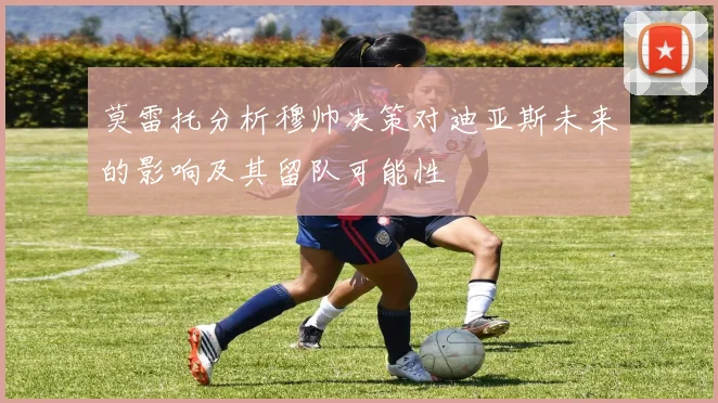 莫雷托分析穆帅决策对迪亚斯未来的影响及其留队可能性