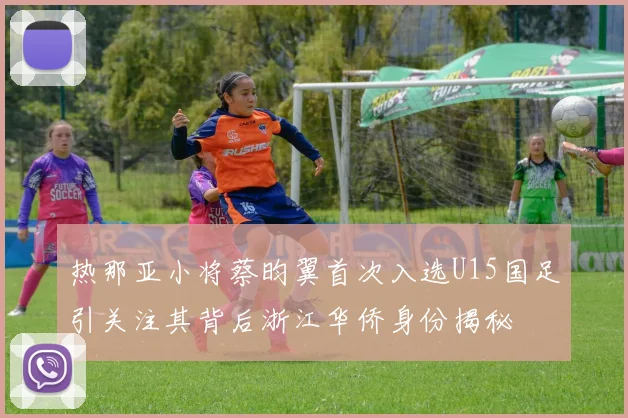 热那亚小将蔡昀翼首次入选U15国足引关注其背后浙江华侨身份揭秘