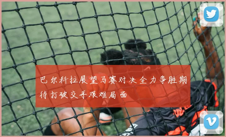 巴尔科拉展望马赛对决全力争胜期待打破交手艰难局面