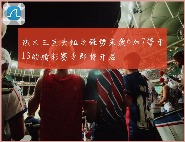 热火三巨头组合强势来袭6加7等于13的精彩赛季即将开启