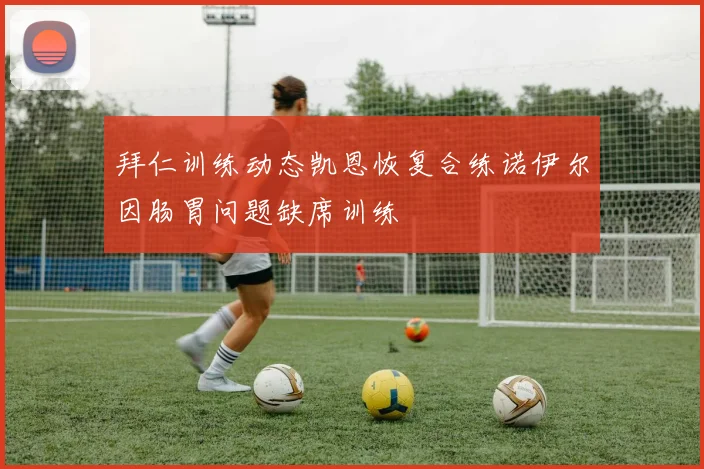 拜仁训练动态凯恩恢复合练诺伊尔因肠胃问题缺席训练