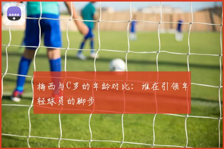 梅西与C罗的年龄对比：谁在引领年轻球员的脚步