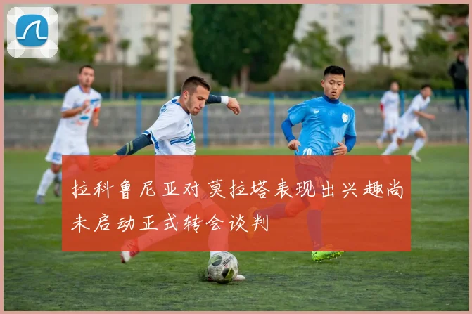 拉科鲁尼亚对莫拉塔表现出兴趣尚未启动正式转会谈判