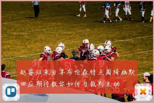 赵睿归来分享布伦森特点周琦幽默回应期待教你如何与裁判互动