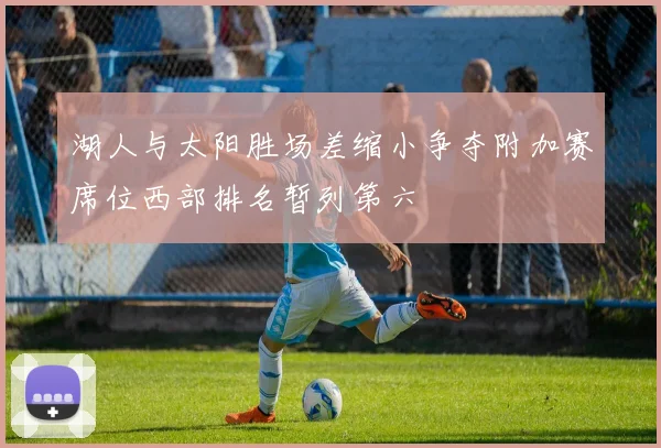湖人与太阳胜场差缩小争夺附加赛席位西部排名暂列第六