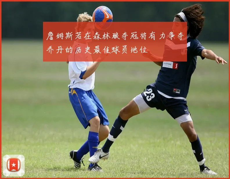 詹姆斯若在森林狼夺冠将有力争夺乔丹的历史最佳球员地位