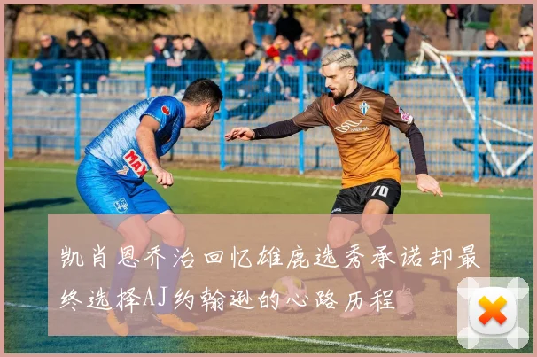 凯肖恩乔治回忆雄鹿选秀承诺却最终选择AJ约翰逊的心路历程