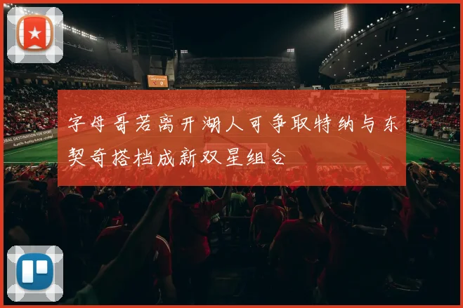 字母哥若离开湖人可争取特纳与东契奇搭档成新双星组合
