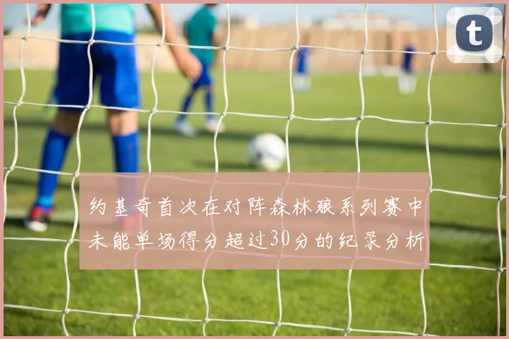 约基奇首次在对阵森林狼系列赛中未能单场得分超过30分的纪录分析
