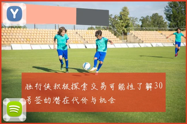 独行侠积极探索交易可能性了解30号签的潜在代价与机会