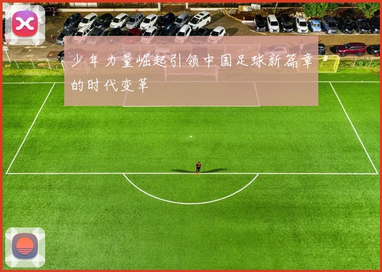 少年力量崛起引领中国足球新篇章的时代变革