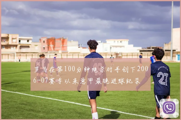 罗马在第100分钟绝杀对手创下2006-07赛季以来意甲最晚进球纪录