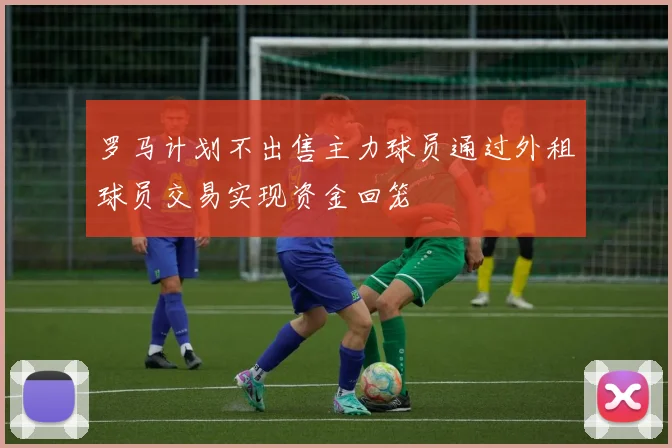罗马计划不出售主力球员通过外租球员交易实现资金回笼
