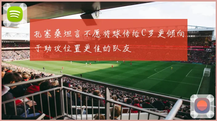 孔塞桑坦言不愿将球传给C罗更倾向于助攻位置更佳的队友