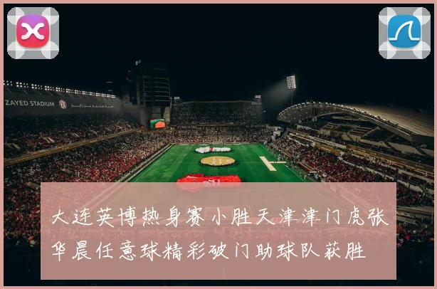 大连英博热身赛小胜天津津门虎张华晨任意球精彩破门助球队获胜