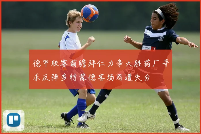 德甲联赛前瞻拜仁力争大胜药厂寻求反弹多特蒙德客场恐遭失分