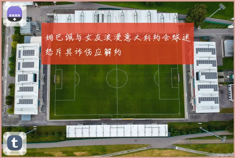 姆巴佩与女友浪漫意大利约会球迷怒斥其诈伤应解约