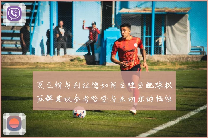 莫兰特与利拉德如何合理分配球权苏群建议参考哈登与米切尔的牺牲精神